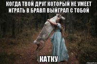 когда твой друг который не умеет играть в бравл выйграл с тобой катку