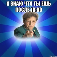 я знаю что ты ешь после 18:00 