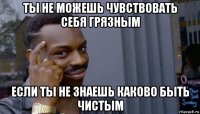 ты не можешь чувствовать себя грязным если ты не знаешь каково быть чистым