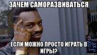 зачем саморазвиваться если можно просто играть в игры?