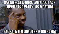 какда ждёш пака залутают аэр дроп чтоп убить его а патом забрать его шмотки и патроны