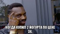  когда купил 2 йогурта по цене 3х.