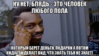 ну нет, блядь - это человек любого пола который берет деньги, подарки а потом кидает и делает вид, что знать тебя не знает!