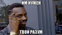 им нужен твой разум