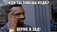 иди ты знаешь куда? верно, в зад!