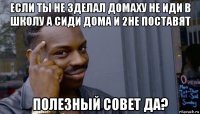 если ты не зделал домаху не иди в школу а сиди дома и 2не поставят полезный совет да?