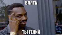 блять ты гений