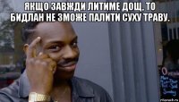 якщо завжди литиме дощ, то бидлан не зможе палити суху траву. 