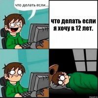 что делать если... что делать если я хочу в 12 лет.