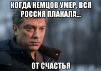 когда немцов умер, вся россия плакала... от счастья