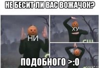 не бесит ли вас вожачок? подобного >:o