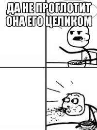 да не проглотит она его целиком 