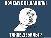 почему все данилы такие дебилы?