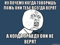 ну почему когда говоришь ложь они тебе всегда верят а когда правду они не верят