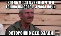 когда мо дед увидел что я гоняю лысого в 3 часа ночи осторожно дед взади