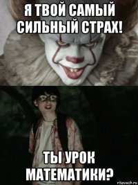 я твой самый сильный страх! ты урок математики?