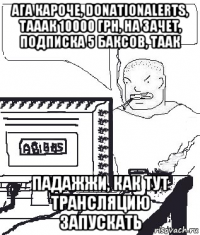 ага кароче, donationalerts, тааак 10000 грн, на зачет, подписка 5 баксов, таак падажжи, как тут трансляцию запускать