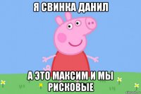 я свинка данил а это максим и мы рисковые