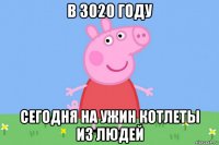 в 3020 году сегодня на ужин котлеты из людей