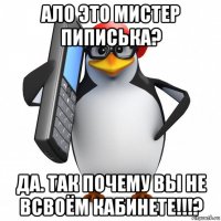 ало это мистер пиписька? да. так почему вы не всвоём кабинете!!!?