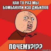 как то раз мы бомбанули иза дибилов почему?!??