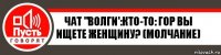 Чат "волги':кто-то: гор вы ищете женщину? (Молчание)