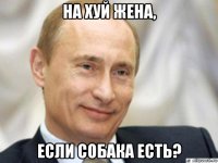 на хуй жена, если собака есть?