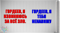 Гордеев, я извиняюсь за всё зло. Гордеев, я тебя ненавижу