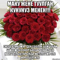 маку жене туулган кунунуз менен!!! сизге узун омур, ден соолук, бейшебай байкем экоонор балдарынардын жакшылыктарында жетелешип эле журо бергиле