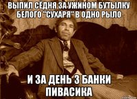 выпил сёдня за ужином бутылку белого "сухаря" в одно рыло и за день 3 банки пивасика