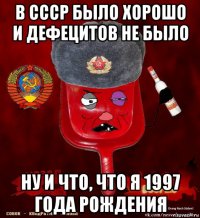 в ссср было хорошо и дефецитов не было ну и что, что я 1997 года рождения