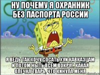 ну почему я охранник без паспорта россии я ведь так хочу сосать хуи кавказцам и потом ныть всем вокруг, какая олечка тварь, что кинула меня