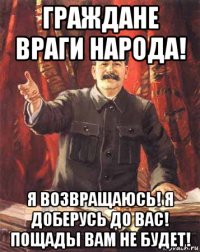 граждане враги народа! я возвращаюсь! я доберусь до вас! пощады вам не будет!