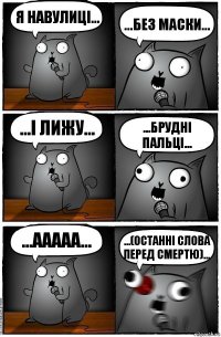 я навулиці... ...без маски... ...і лижу... ...брудні пальці... ...ааааа... ...(останні слова перед смертю)...