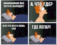 АААААААААААА МНЕ ЛЕГА НЕ ВЫПАДАЕТ а, что, где? фух это всего лишь сон ГДЕ ЛЕГА?!