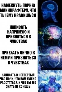 Намекнуть парню майнкрафтеру, что ты ему нравишься Написать напрямую и признаться в чувствах Приехать лично к нему и признаться в чувствах написать в четвертый час ночи, что вам нужно расстаться, и что ты его знать не хочешь