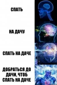 спать на дачу спать на даче добраться до дачи, чтоб спать на даче