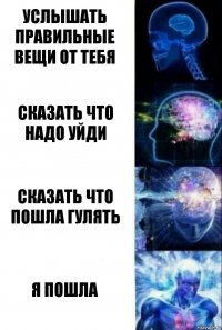 Услышать правильные вещи от тебя Сказать что надо уйди Сказать что пошла гулять Я пошла