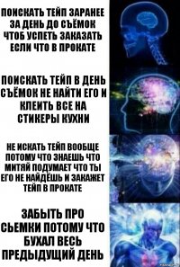 поискать тейп заранее за день до съёмок чтоб успеть заказать если что в прокате поискать тейп в день съёмок не найти его и клеить все на стикеры кухни не искать тейп вообще потому что знаешь что Митяй подумает что ты его не найдёшь и закажет тейп в прокате забыть про сьемки потому что бухал весь предыдущий день