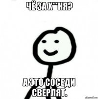 чё за х**ня? а это соседи сверлят.