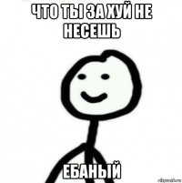 что ты за хуй не несешь ебаный