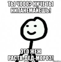 ты чооо? ниче ты нипанемайешь! это жеж раста-дед-мороз!