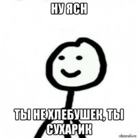 ну ясн ты не хлебушек, ты сухарик