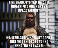 я не знаю, что там на счёт любви, что она из себя представляет но, если девушка ищет парня для любви, то это точно никогда не буду я.