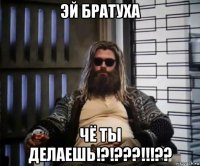 эй братуха чё ты делаешь!?!???!!!??