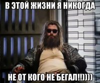 в этой жизни я никогда не от кого не бегал!!))))