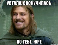 устала, соскучилась по тебе. юре