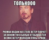 толькооо рюмка водки на столе ветер плачет за окном тихо болью отзываются во мне ветер молодой луны крики