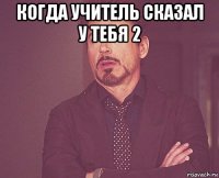 когда учитель сказал у тебя 2 