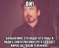 ой! больно мне это надо! отстань! и уйди с сайта рисовач.ру. а то будет вирус на твоём телефоне!